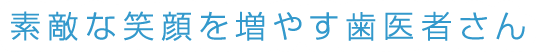 素敵な笑顔を増やす歯医者さん